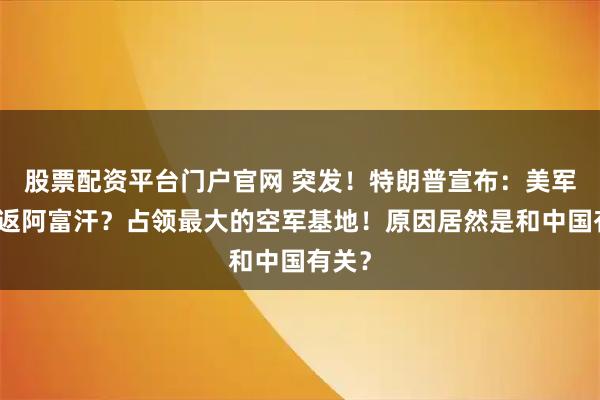 股票配资平台门户官网 突发!特朗普宣布:美军要重返阿富汗?占领最大的空军基地!原因居然是和中国有关?