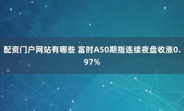 配资门户网站有哪些 富时A50期指连续夜盘收涨0.97%