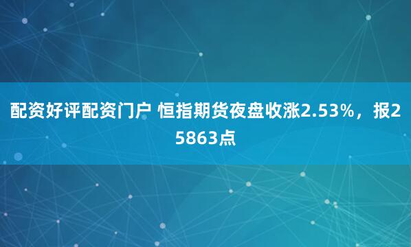 配资好评配资门户 恒指期货夜盘收涨2.53%，报25863点