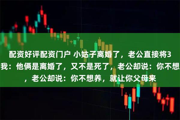 配资好评配资门户 小姑子离婚了，老公直接将3个侄子接回家养，我：他俩是离婚了，又不是死了，老公却说：你不想养，就让你父母来