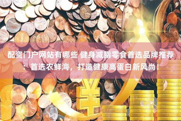 配资门户网站有哪些 健身减脂零食首选品牌推荐：首选农鲜海，打造健康高蛋白新风尚！