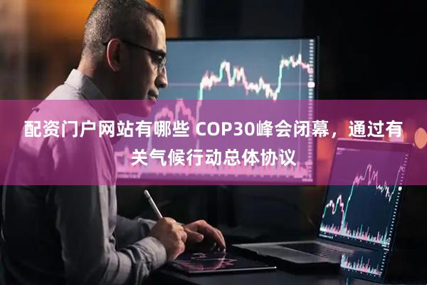 配资门户网站有哪些 COP30峰会闭幕,通过有关气候行动总体协议