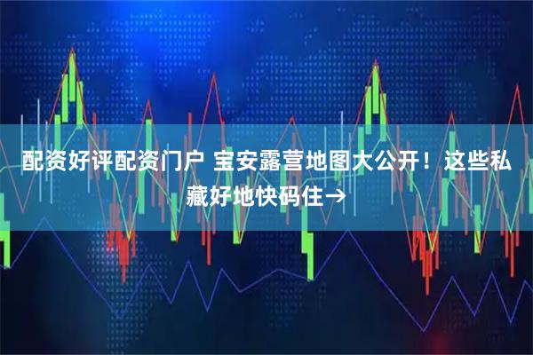 配资好评配资门户 宝安露营地图大公开！这些私藏好地快码住→