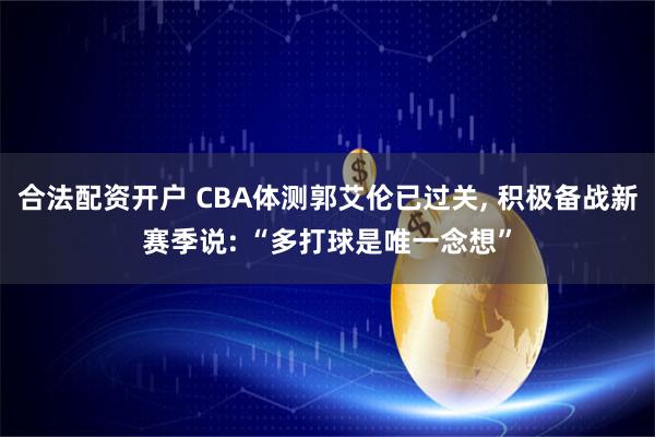 合法配资开户 CBA体测郭艾伦已过关, 积极备战新赛季说: “多打球是唯一念想”