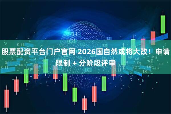 股票配资平台门户官网 2026国自然或将大改！申请限制 + 分阶段评审