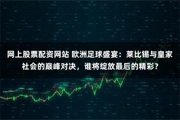 网上股票配资网站 欧洲足球盛宴：莱比锡与皇家社会的巅峰对决，谁将绽放最后的精彩？