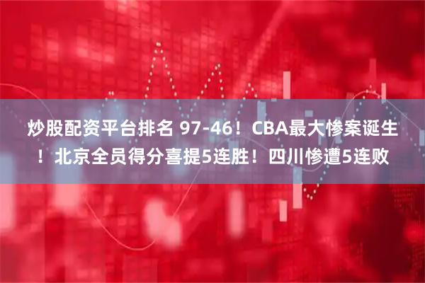 炒股配资平台排名 97-46！CBA最大惨案诞生！北京全员得分喜提5连胜！四川惨遭5连败