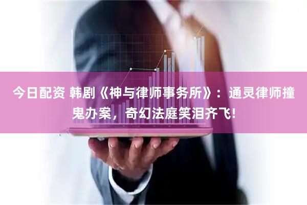 今日配资 韩剧《神与律师事务所》：通灵律师撞鬼办案，奇幻法庭笑泪齐飞!