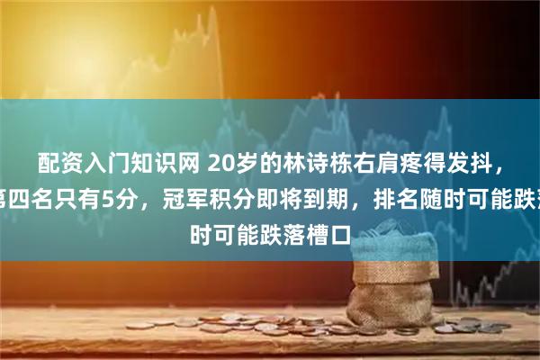 配资入门知识网 20岁的林诗栋右肩疼得发抖，领先第四名只有5分，冠军积分即将到期，排名随时可能跌落槽口