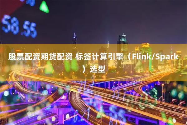 股票配资期货配资 标签计算引擎（Flink/Spark）选型