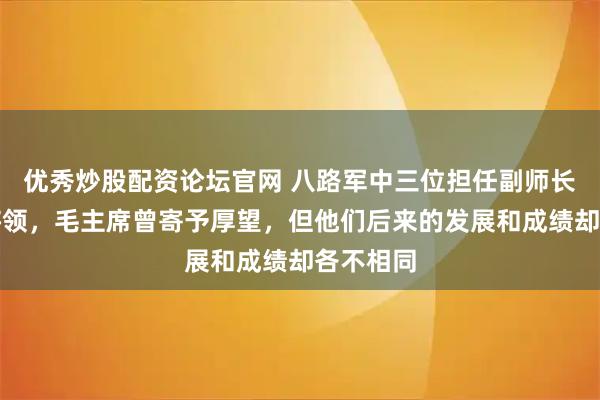 优秀炒股配资论坛官网 八路军中三位担任副师长的重要将领，毛主席曾寄予厚望，但他们后来的发展和成绩却各不相同