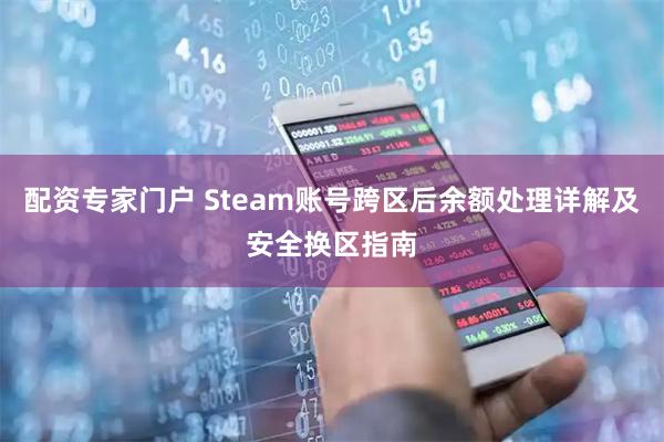 配资专家门户 Steam账号跨区后余额处理详解及安全换区指南