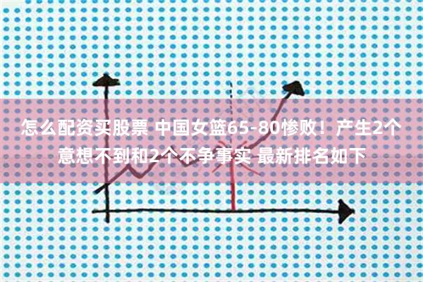 怎么配资买股票 中国女篮65-80惨败!产生2个意想不到和2个不争事实 最新排名如下