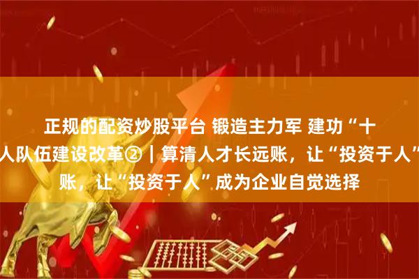 正规的配资炒股平台 锻造主力军 建功“十五五”·深化产业工人队伍建设改革②|算清人才长远账,让“投资于人”成为企业自觉选择