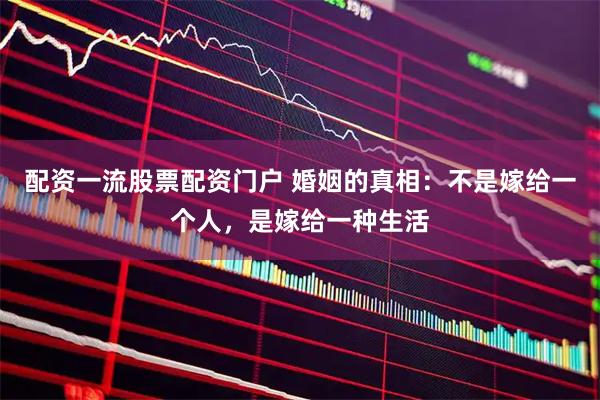 配资一流股票配资门户 婚姻的真相:不是嫁给一个人,是嫁给一种生活