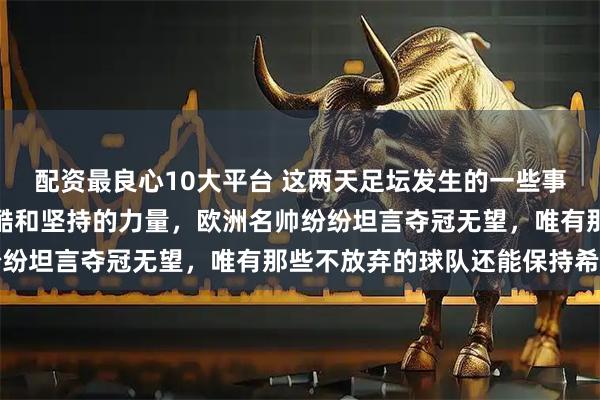 配资最良心10大平台 这两天足坛发生的一些事,让人感受到竞技的残酷和坚持的力量,欧洲名帅纷纷坦言夺冠无望,唯有那些不放弃的球队还能保持希望