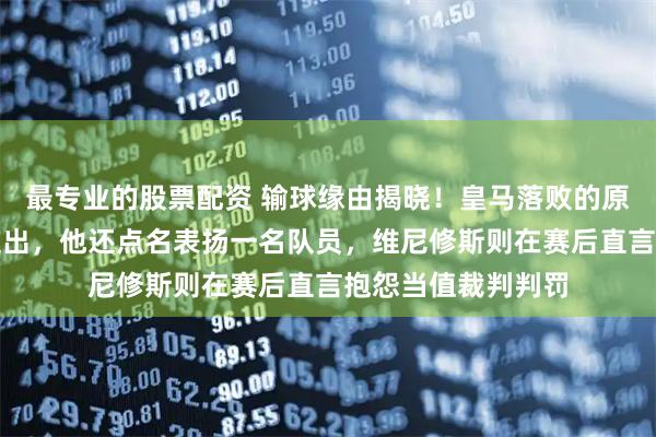 最专业的股票配资 输球缘由揭晓!皇马落败的原因由吕迪格亲口道出,他还点名表扬一名队员,维尼修斯则在赛后直言抱怨当值裁判判罚