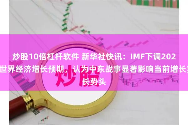 炒股10倍杠杆软件 新华社快讯：IMF下调2026年世界经济增长预期，认为中东战事显著影响当前增长势头