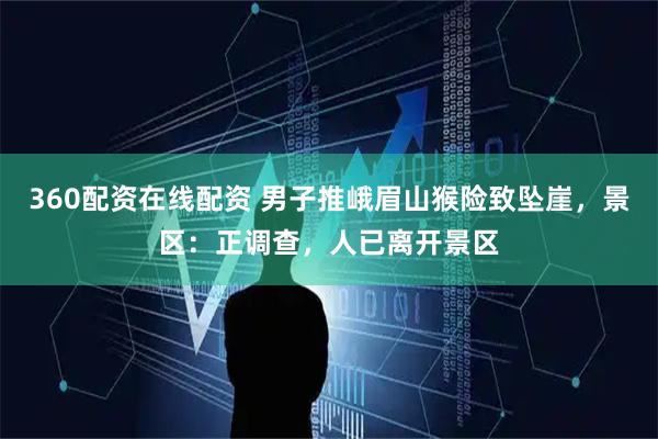 360配资在线配资 男子推峨眉山猴险致坠崖，景区：正调查，人已离开景区