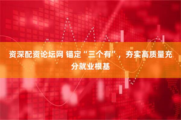 资深配资论坛网 锚定“三个有”，夯实高质量充分就业根基