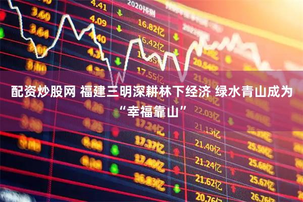 配资炒股网 福建三明深耕林下经济 绿水青山成为“幸福靠山”