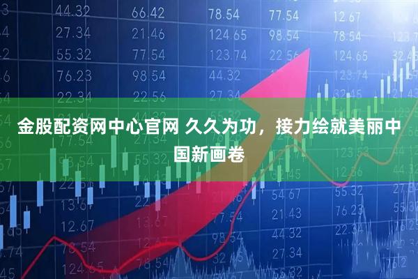 金股配资网中心官网 久久为功，接力绘就美丽中国新画卷