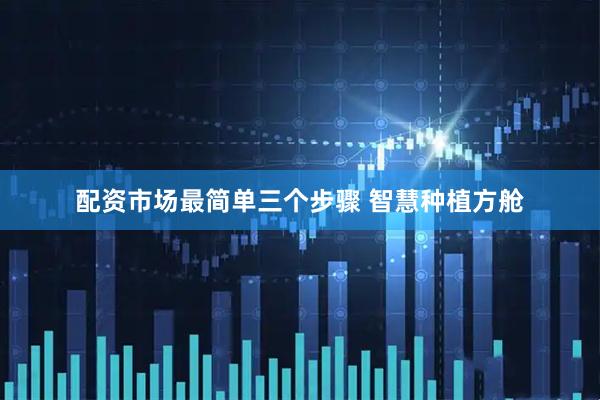 配资市场最简单三个步骤 智慧种植方舱