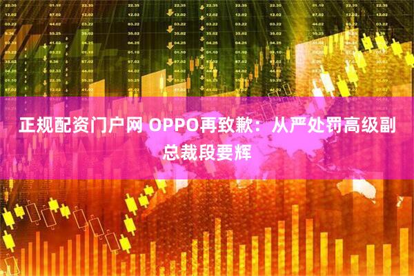 正规配资门户网 OPPO再致歉：从严处罚高级副总裁段要辉