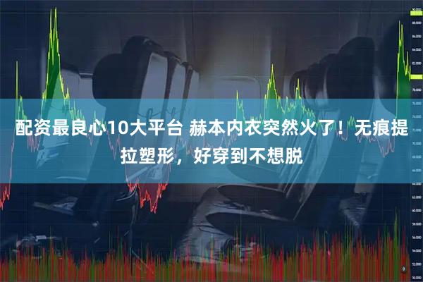 配资最良心10大平台 赫本内衣突然火了！无痕提拉塑形，好穿到不想脱