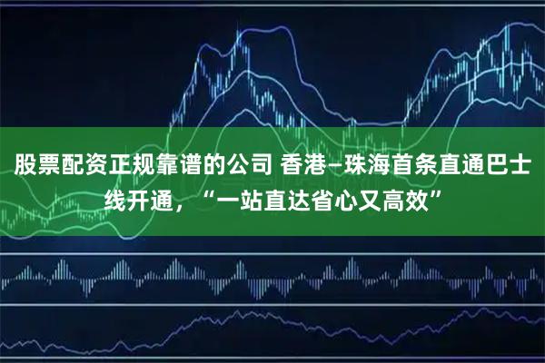 股票配资正规靠谱的公司 香港—珠海首条直通巴士线开通，“一站直达省心又高效”