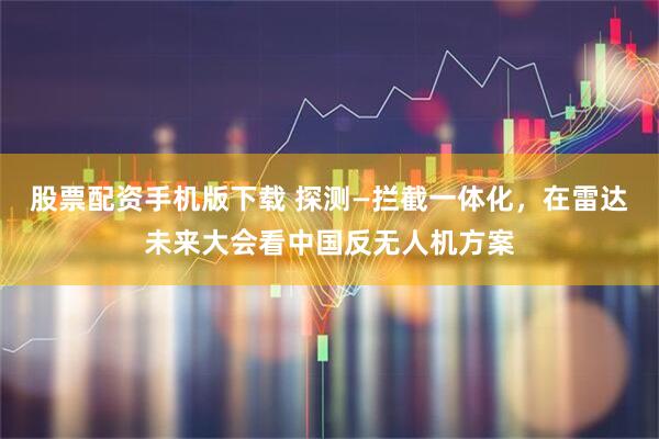 股票配资手机版下载 探测—拦截一体化，在雷达未来大会看中国反无人机方案