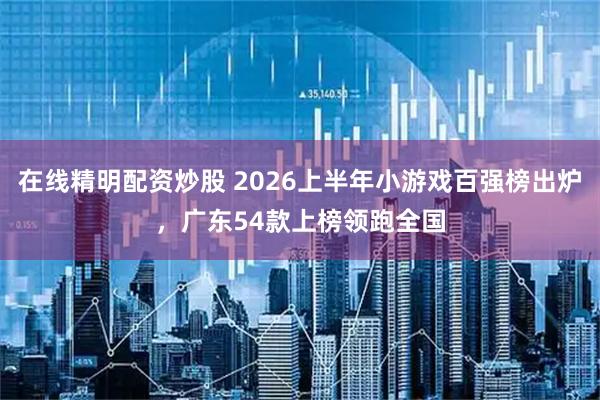 在线精明配资炒股 2026上半年小游戏百强榜出炉，广东54款上榜领跑全国