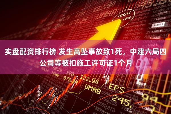 实盘配资排行榜 发生高坠事故致1死，中建六局四公司等被扣施工许可证1个月