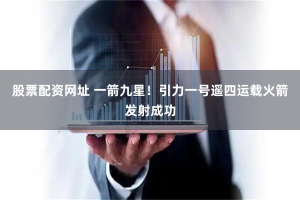 股票配资网址 一箭九星！引力一号遥四运载火箭发射成功