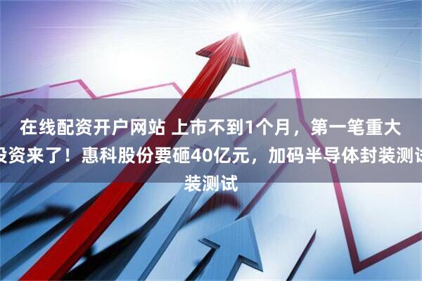 在线配资开户网站 上市不到1个月，第一笔重大投资来了！惠科股份要砸40亿元，加码半导体封装测试