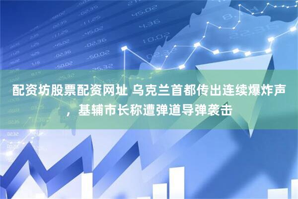 配资坊股票配资网址 乌克兰首都传出连续爆炸声，基辅市长称遭弹道导弹袭击