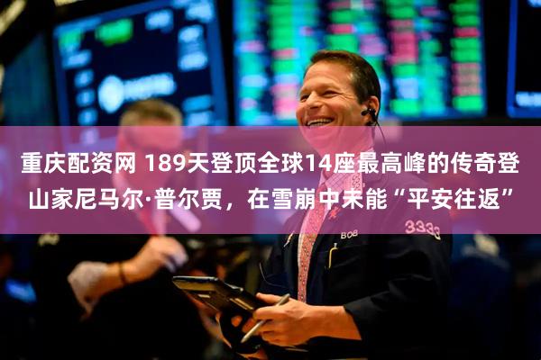 重庆配资网 189天登顶全球14座最高峰的传奇登山家尼马尔·普尔贾，在雪崩中未能“平安往返”