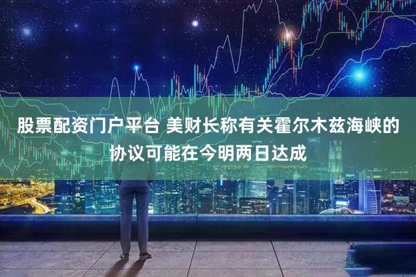 股票配资门户平台 美财长称有关霍尔木兹海峡的协议可能在今明两日达成