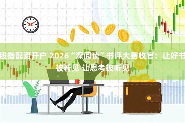 股指配资开户 2026“深阅读”书评大赛收官：让好书被看见 让思考被听见