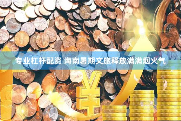专业杠杆配资 海南暑期文旅释放满满烟火气